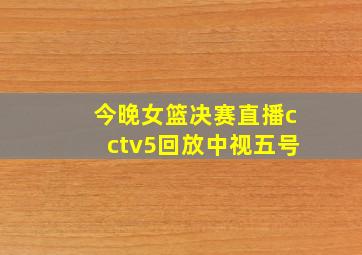 今晚女篮决赛直播cctv5回放中视五号