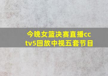 今晚女篮决赛直播cctv5回放中视五套节目