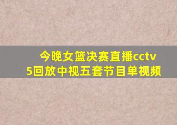 今晚女篮决赛直播cctv5回放中视五套节目单视频