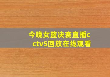 今晚女篮决赛直播cctv5回放在线观看