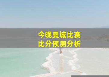 今晚曼城比赛比分预测分析