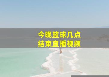 今晚篮球几点结束直播视频