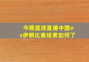 今晚篮球直播中国vs伊朗比赛结果如何了