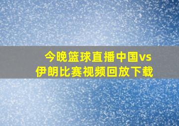 今晚篮球直播中国vs伊朗比赛视频回放下载