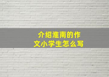 介绍淮南的作文小学生怎么写