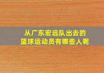 从广东宏远队出去的篮球运动员有哪些人呢