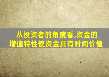 从投资者的角度看,资金的增值特性使资金具有时间价值