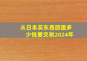 从日本买东西回国多少钱要交税2024年