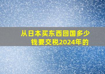 从日本买东西回国多少钱要交税2024年的