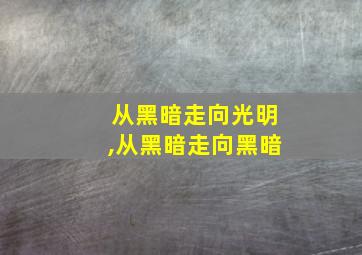 从黑暗走向光明,从黑暗走向黑暗