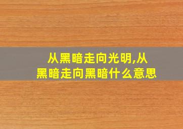 从黑暗走向光明,从黑暗走向黑暗什么意思