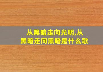 从黑暗走向光明,从黑暗走向黑暗是什么歌