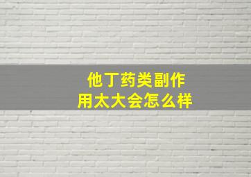 他丁药类副作用太大会怎么样