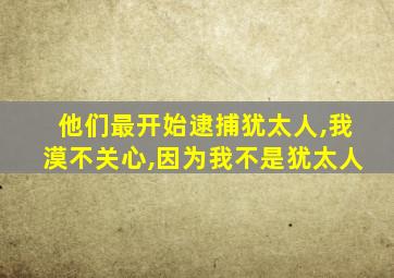 他们最开始逮捕犹太人,我漠不关心,因为我不是犹太人