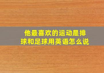 他最喜欢的运动是排球和足球用英语怎么说