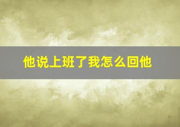 他说上班了我怎么回他