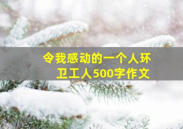 令我感动的一个人环卫工人500字作文