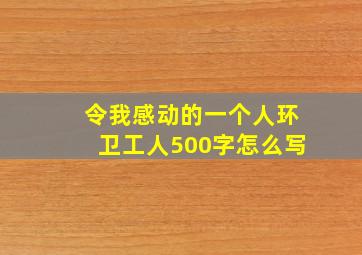 令我感动的一个人环卫工人500字怎么写