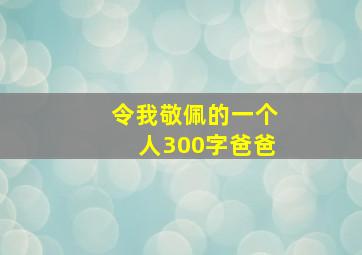 令我敬佩的一个人300字爸爸