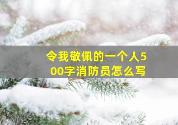 令我敬佩的一个人500字消防员怎么写