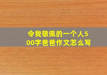 令我敬佩的一个人500字爸爸作文怎么写