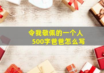 令我敬佩的一个人500字爸爸怎么写