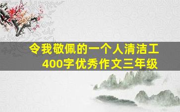 令我敬佩的一个人清洁工400字优秀作文三年级