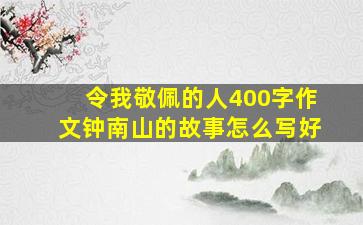 令我敬佩的人400字作文钟南山的故事怎么写好