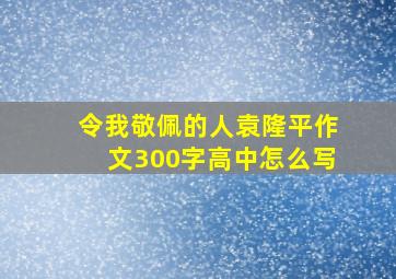 令我敬佩的人袁隆平作文300字高中怎么写