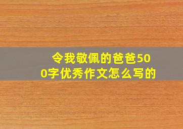 令我敬佩的爸爸500字优秀作文怎么写的