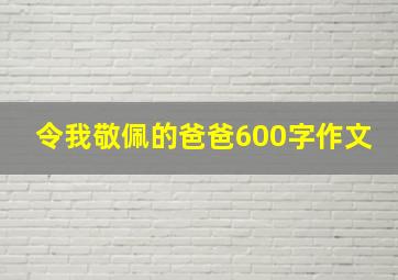 令我敬佩的爸爸600字作文