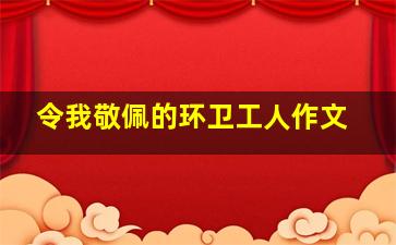 令我敬佩的环卫工人作文