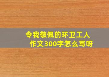 令我敬佩的环卫工人作文300字怎么写呀