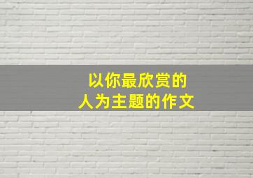 以你最欣赏的人为主题的作文