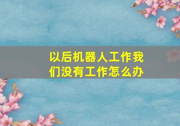 以后机器人工作我们没有工作怎么办