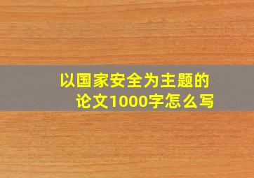 以国家安全为主题的论文1000字怎么写