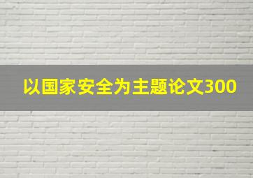 以国家安全为主题论文300