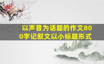 以声音为话题的作文800字记叙文以小标题形式