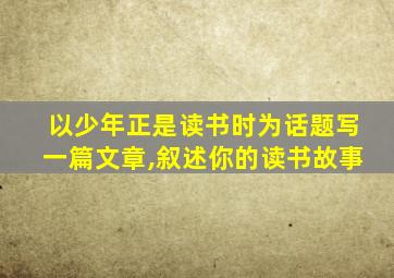 以少年正是读书时为话题写一篇文章,叙述你的读书故事