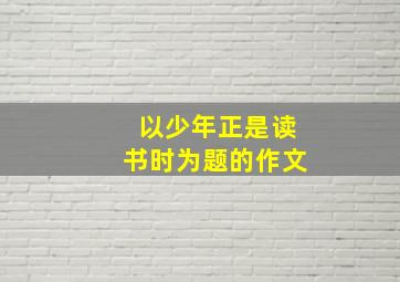 以少年正是读书时为题的作文