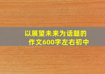 以展望未来为话题的作文600字左右初中