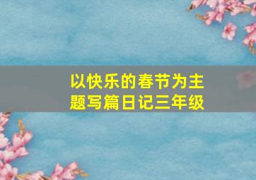 以快乐的春节为主题写篇日记三年级