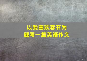 以我喜欢春节为题写一篇英语作文