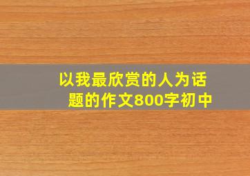 以我最欣赏的人为话题的作文800字初中