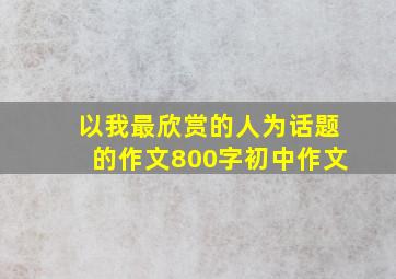 以我最欣赏的人为话题的作文800字初中作文