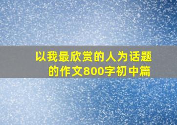 以我最欣赏的人为话题的作文800字初中篇