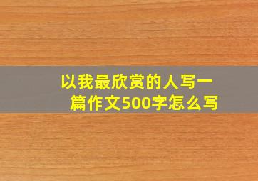 以我最欣赏的人写一篇作文500字怎么写