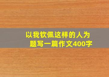 以我钦佩这样的人为题写一篇作文400字