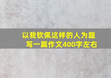 以我钦佩这样的人为题写一篇作文400字左右