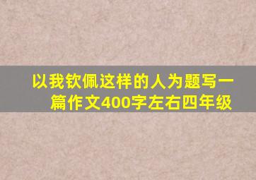 以我钦佩这样的人为题写一篇作文400字左右四年级